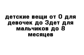 детские вещи от 0 для девочек до 3дет для мальчиков до 8 месяцев 